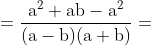 =\mathrm{\frac{a^2 +ab-a^2}{(a-b)(a + b)} = }